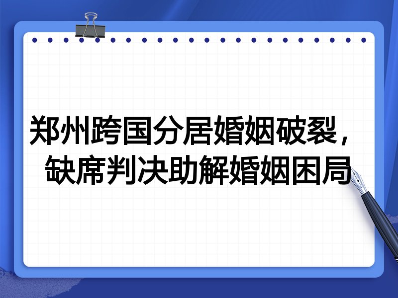 郑州跨国分居婚姻破裂，缺席判决助解婚姻困局