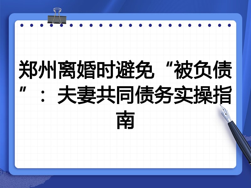 郑州离婚时避免“被负债”:夫妻共同债务实操指南