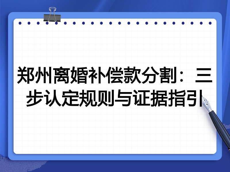 郑州离婚补偿款分割:三步认定规则与证据指引