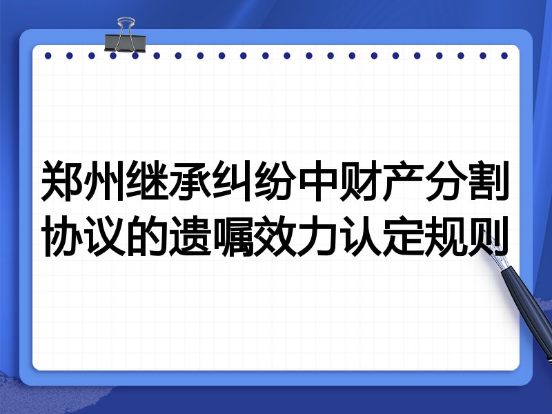 郑州继承纠纷中财产分割协议的遗嘱效力认定规则