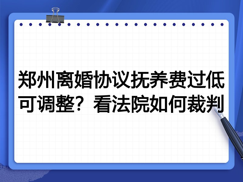 郑州离婚协议抚养费过低可调整?看法院如何裁判