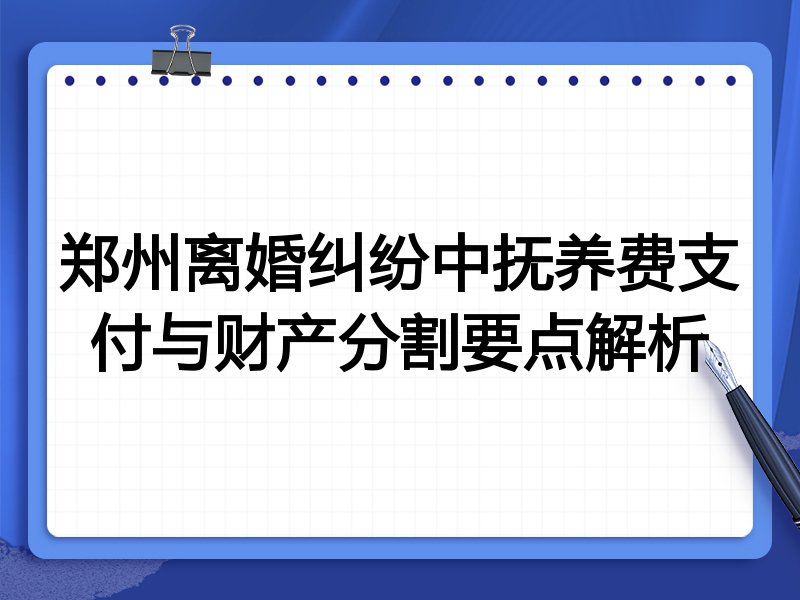 郑州离婚纠纷中抚养费支付与财产分割要点解析