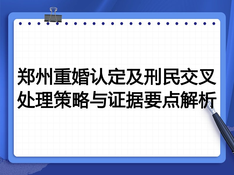 郑州重婚认定及刑民交叉处理策略与证据要点解析