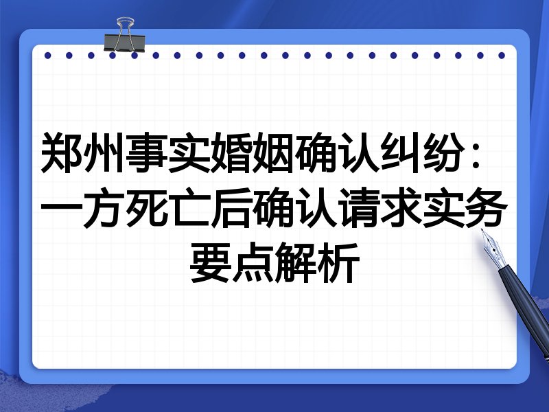 郑州事实婚姻确认纠纷:一方死亡后确认请求实务要点解析