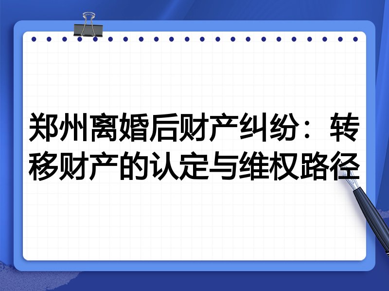 郑州离婚后财产纠纷:转移财产的认定与维权路径