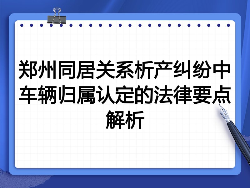 郑州同居关系析产纠纷中车辆归属认定的法律要点解析