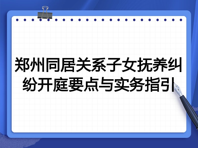 郑州同居关系子女抚养纠纷开庭要点与实务指引
