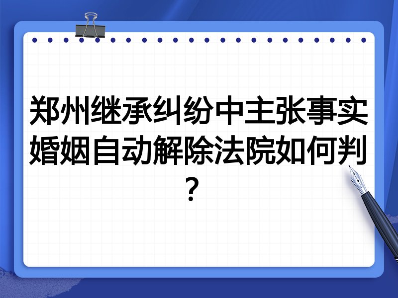 郑州继承纠纷中主张事实婚姻自动解除法院如何判?