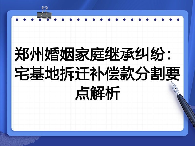 郑州婚姻家庭继承纠纷：宅基地拆迁补偿款分割要点解析