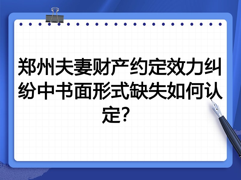 郑州夫妻财产约定效力纠纷中书面形式缺失如何认定?
