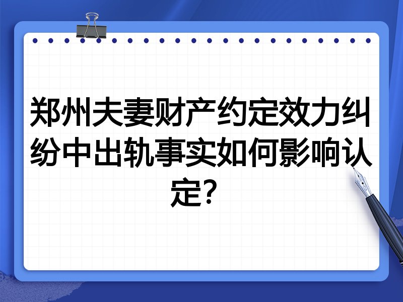 郑州夫妻财产约定效力纠纷中出轨事实如何影响认定？