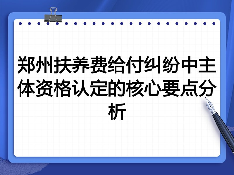 郑州扶养费给付纠纷中主体资格认定的核心要点分析