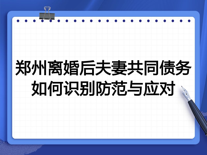 郑州离婚后夫妻共同债务如何识别防范与应对