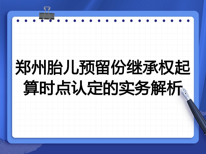 郑州胎儿预留份继承权起算时点认定的实务解析
