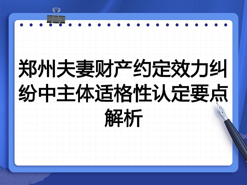 郑州夫妻财产约定效力纠纷中主体适格性认定要点解析