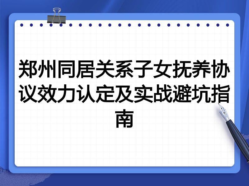 郑州同居关系子女抚养协议效力认定及实战避坑指南