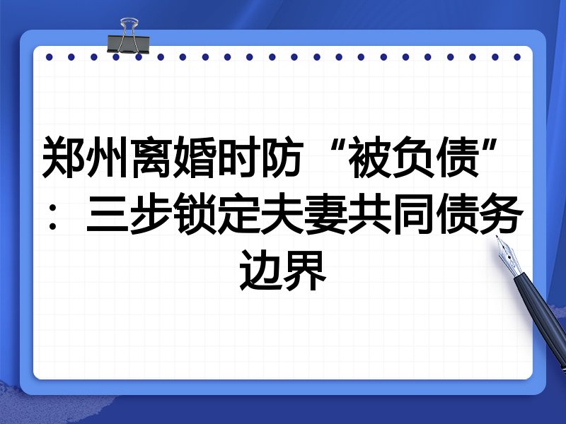 郑州离婚时防“被负债”：三步锁定夫妻共同债务边界