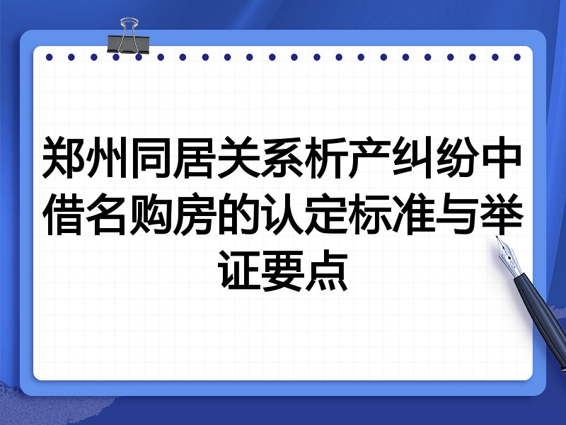 郑州同居关系析产纠纷中借名购房的认定标准与举证要点