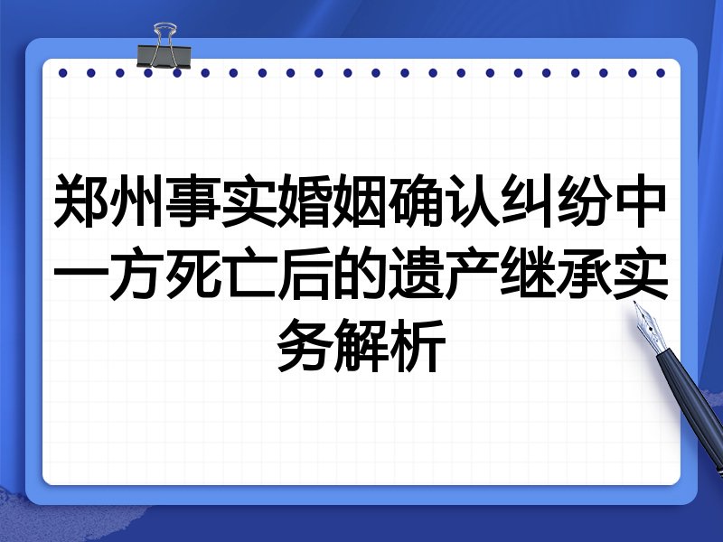 郑州事实婚姻确认纠纷中一方死亡后的遗产继承实务解析
