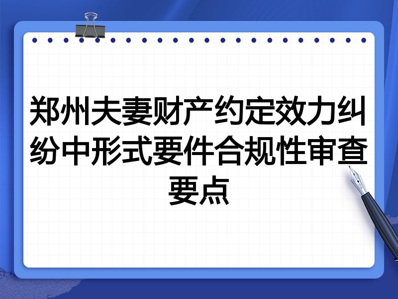 郑州夫妻财产约定效力纠纷中形式要件合规性审查要点