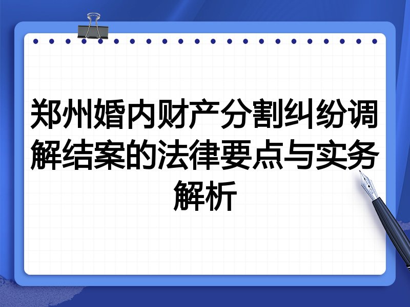 郑州婚内财产分割纠纷调解结案的法律要点与实务解析