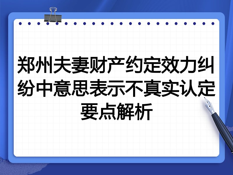 郑州夫妻财产约定效力纠纷中意思表示不真实认定要点解析