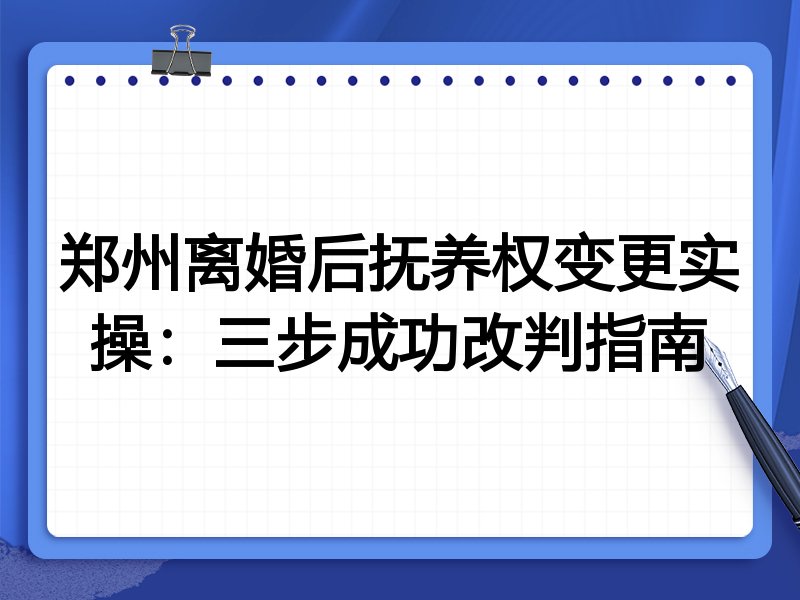 郑州离婚后抚养权变更实操:三步成功改判指南