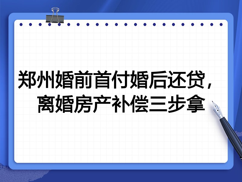 郑州婚前首付婚后还贷,离婚房产补偿三步拿