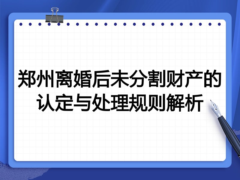 郑州离婚后未分割财产的认定与处理规则解析