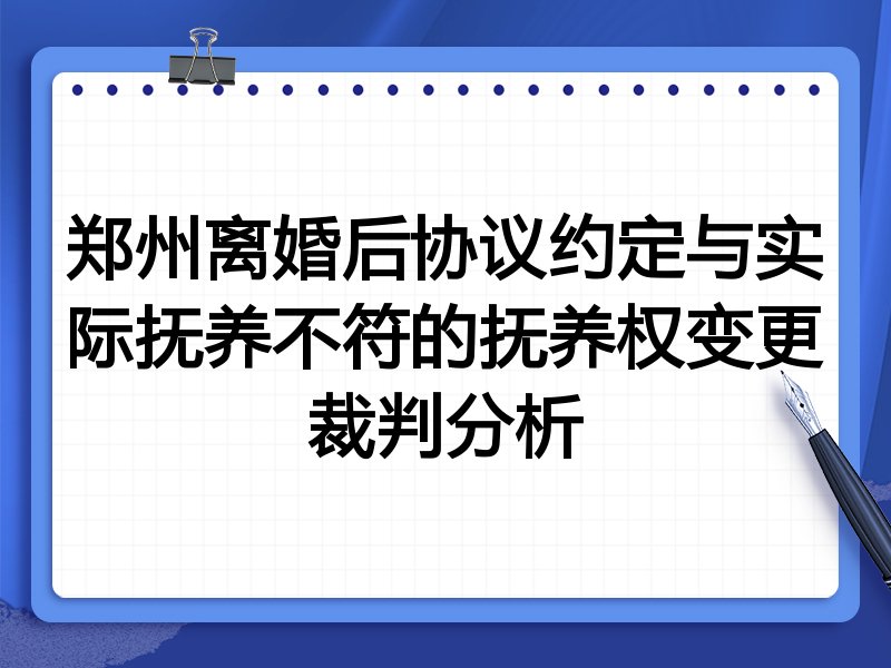 郑州离婚后协议约定与实际抚养不符的抚养权变更裁判分析