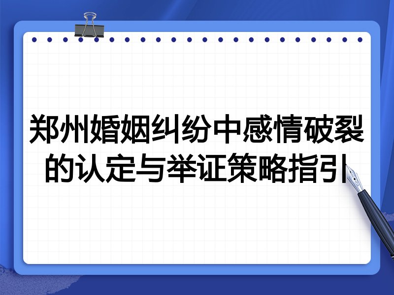 郑州婚姻纠纷中感情破裂的认定与举证策略指引