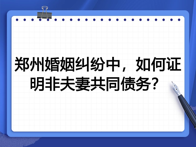 郑州婚姻纠纷中,如何证明非夫妻共同债务?