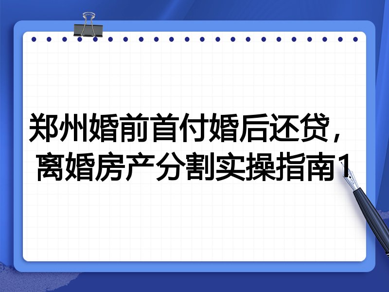 郑州婚前首付婚后还贷,离婚房产分割实操指南1