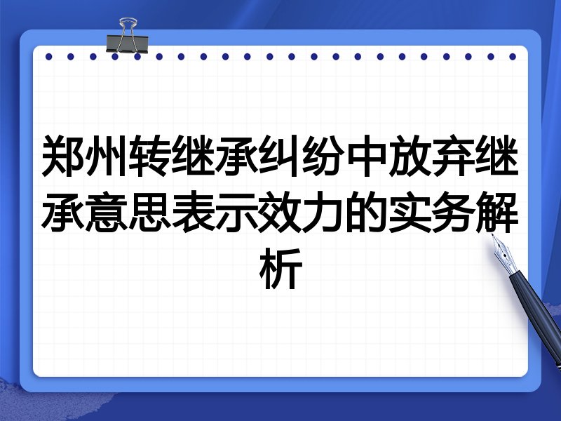 郑州转继承纠纷中放弃继承意思表示效力的实务解析