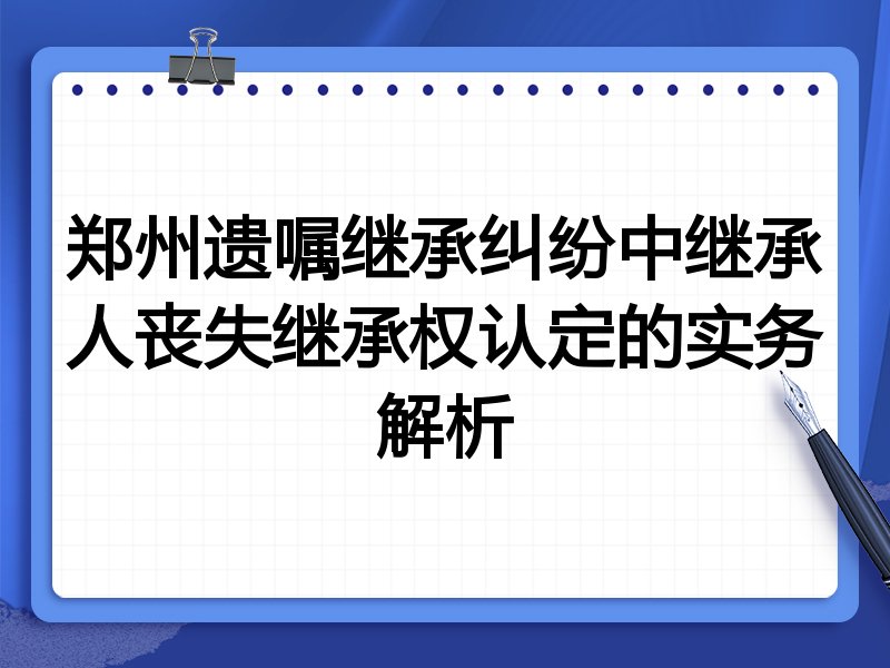 郑州遗嘱继承纠纷中继承人丧失继承权认定的实务解析