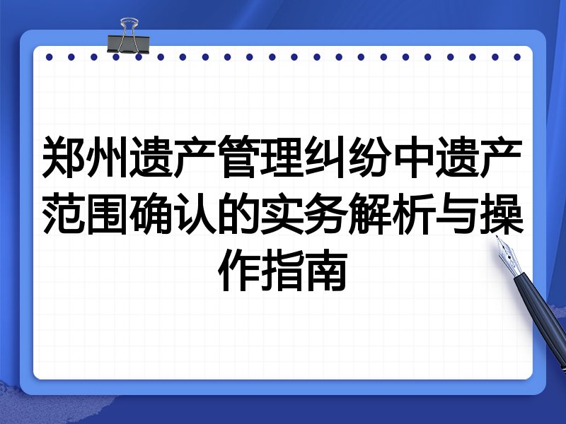 郑州遗产管理纠纷中遗产范围确认的实务解析与操作指南