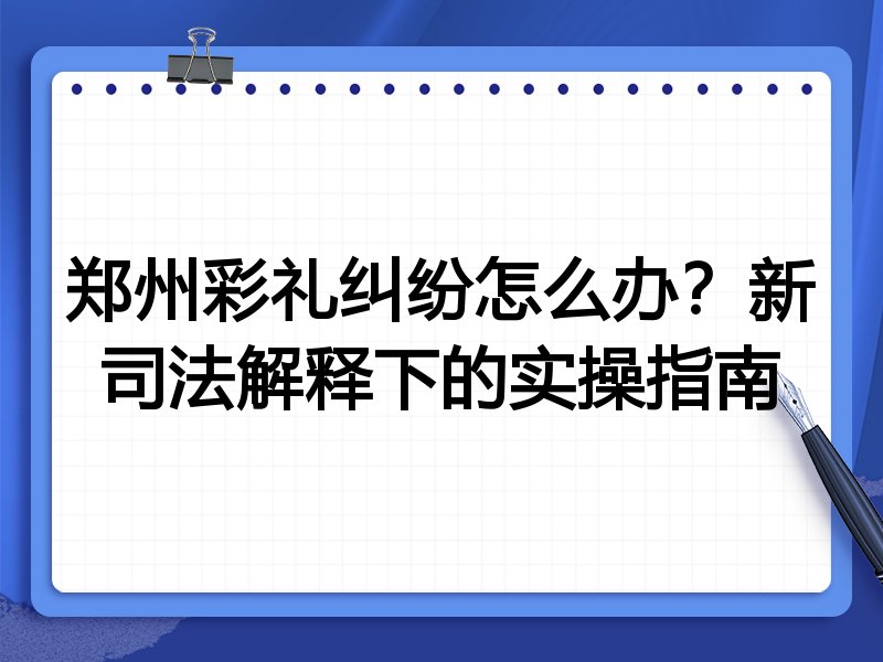 郑州彩礼纠纷怎么办？新司法解释下的实操指南