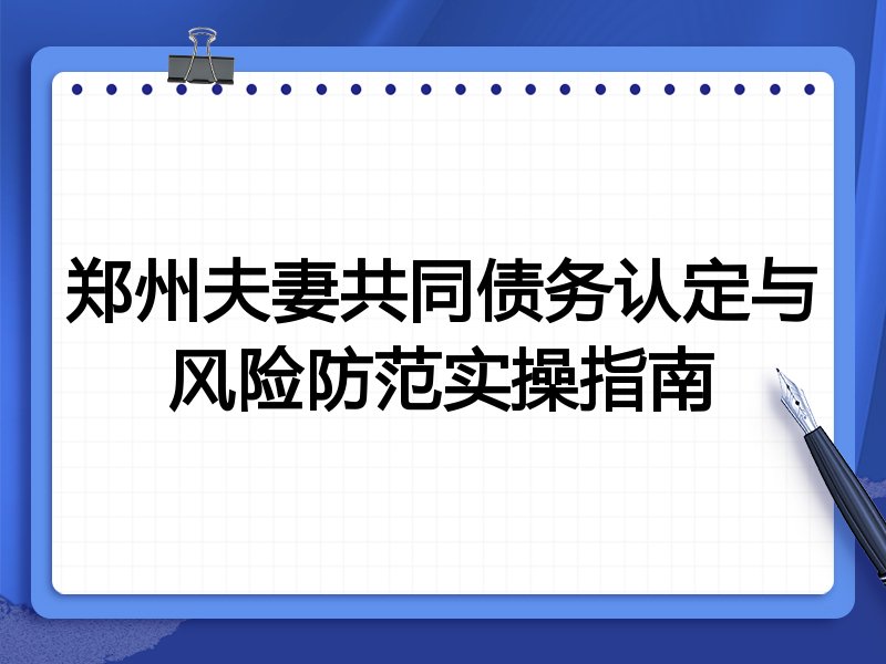 郑州夫妻共同债务认定与风险防范实操指南