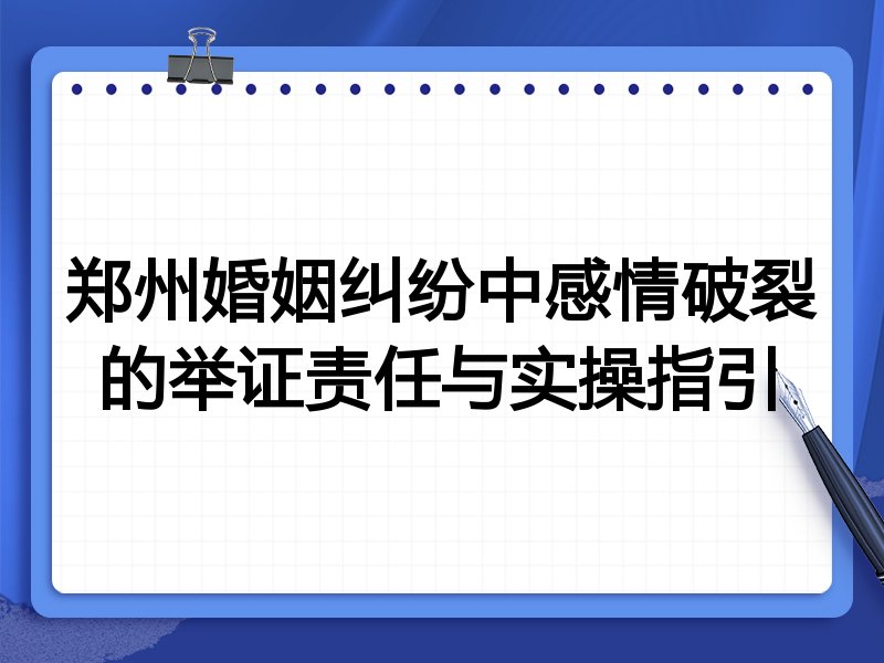 郑州婚姻纠纷中感情破裂的举证责任与实操指引