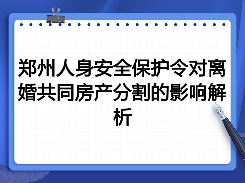 郑州人身安全保护令对离婚共同房产分割的影响解析