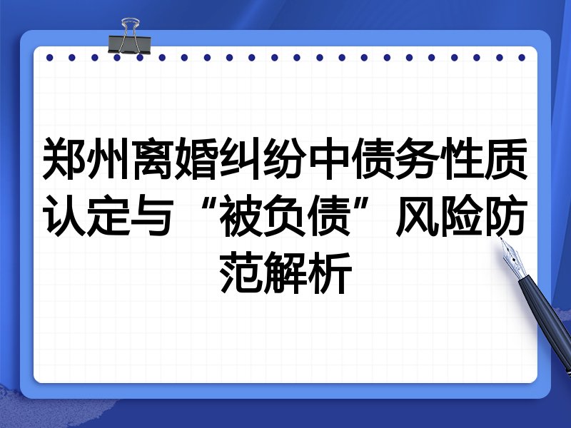 郑州离婚纠纷中债务性质认定与“被负债”风险防范解析