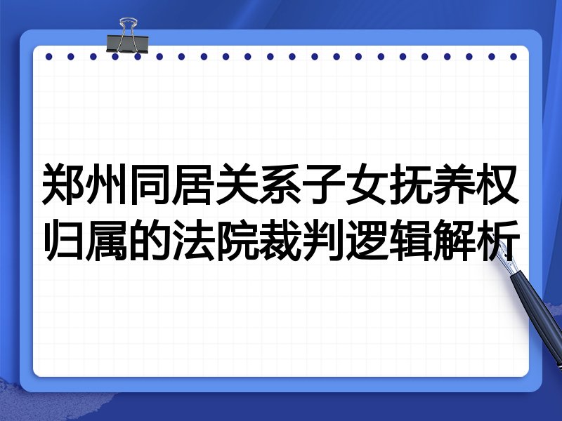 郑州同居关系子女抚养权归属的法院裁判逻辑解析