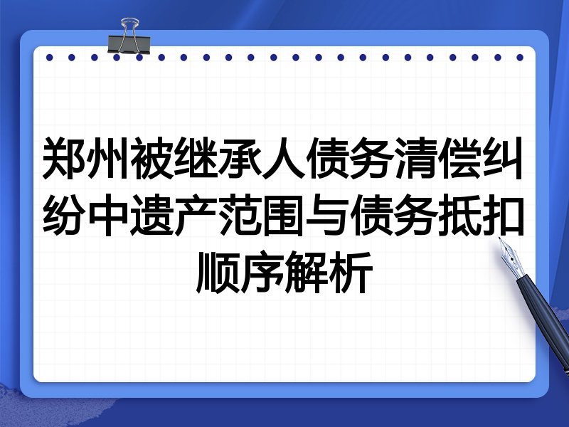 郑州被继承人债务清偿纠纷中遗产范围与债务抵扣顺序解析