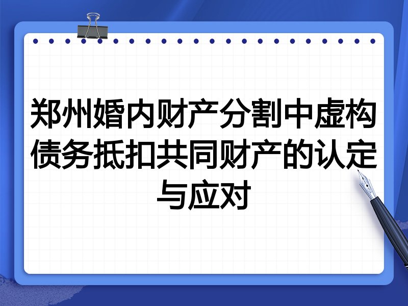 郑州婚内财产分割中虚构债务抵扣共同财产的认定与应对