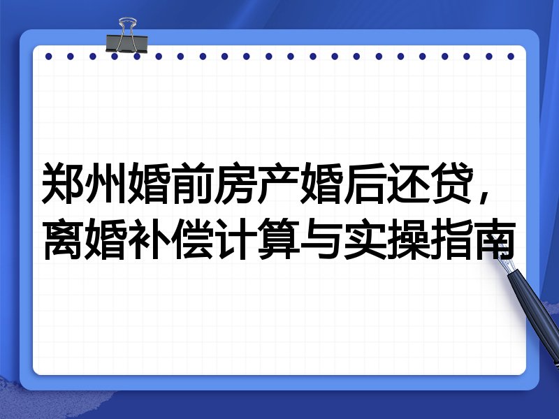 郑州婚前房产婚后还贷,离婚补偿计算与实操指南