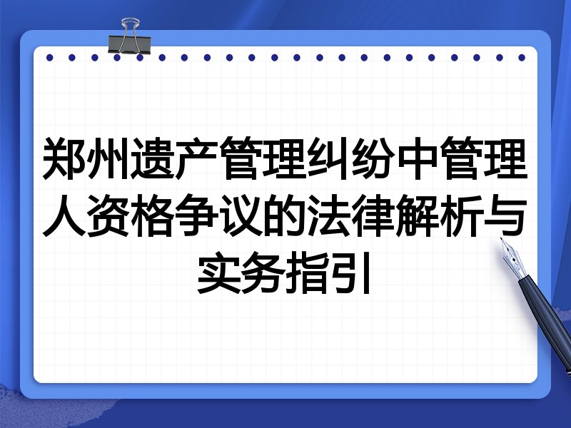 郑州遗产管理纠纷中管理人资格争议的法律解析与实务指引