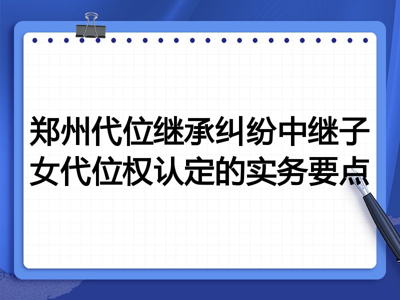 郑州代位继承纠纷中继子女代位权认定的实务要点