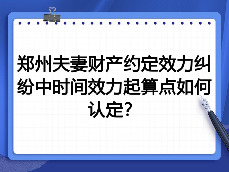 郑州夫妻财产约定效力纠纷中时间效力起算点如何认定?