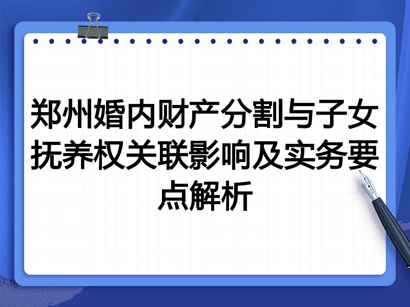 郑州婚内财产分割与子女抚养权关联影响及实务要点解析