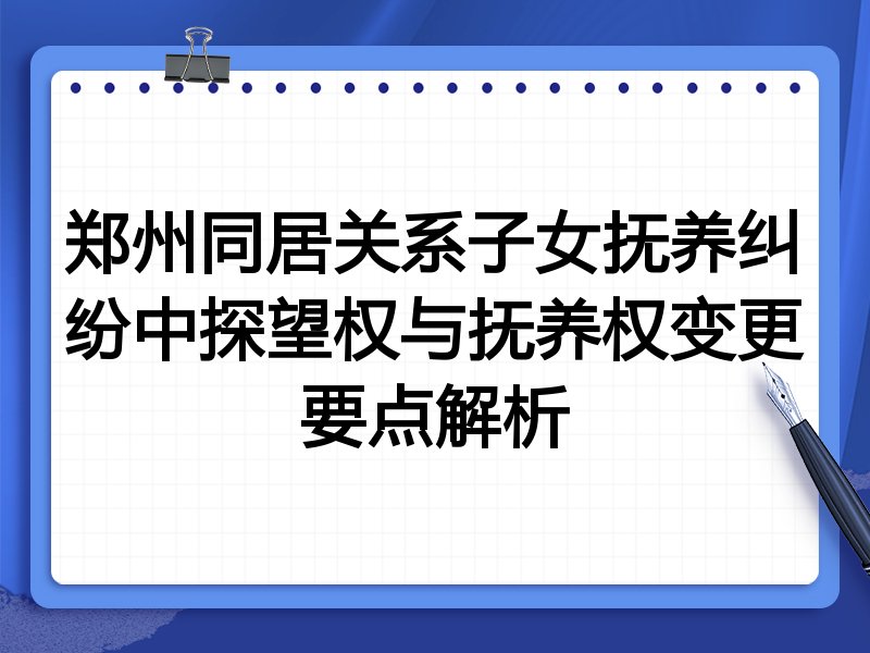郑州同居关系子女抚养纠纷中探望权与抚养权变更要点解析